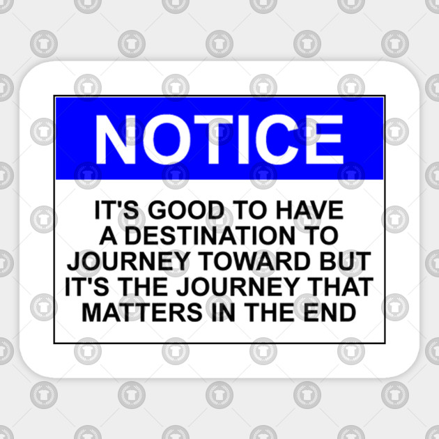 Notice: It's good to have a destination to journey toward but it's the journey that matters in the end